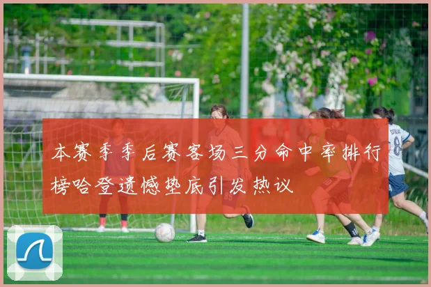 本赛季季后赛客场三分命中率排行榜哈登遗憾垫底引发热议