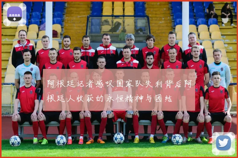 阿根廷记者感叹国家队失利背后阿根廷人收获的永恒精神与团结