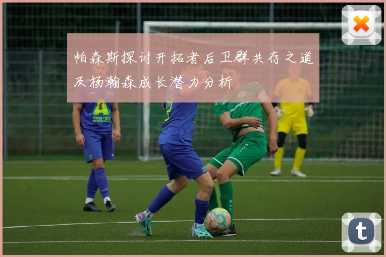 帕森斯探讨开拓者后卫群共存之道及杨瀚森成长潜力分析