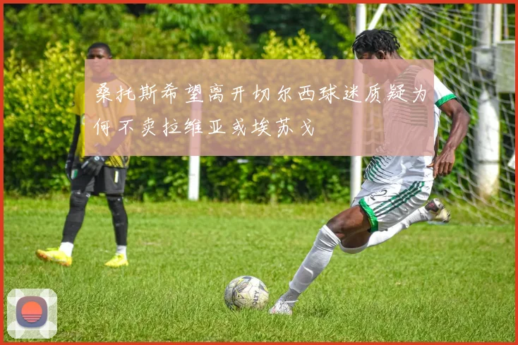 桑托斯希望离开切尔西球迷质疑为何不卖拉维亚或埃苏戈